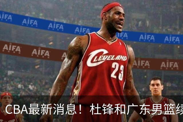 CBA最新消息！杜锋和广东男篮续约四年，浙江官宣续约法莱卡斯，郭艾伦续约遇阻